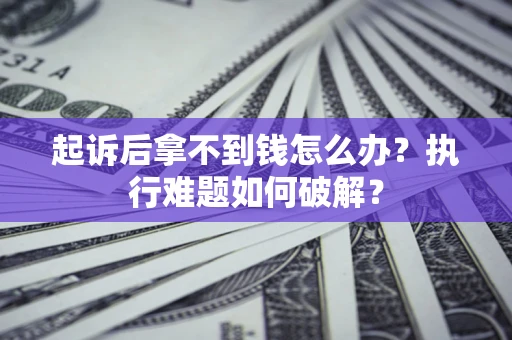 北京起诉后拿不到钱怎么办?执行难题如何破解? 北京起诉后拿不到钱怎么办?执行难题如何破解?
