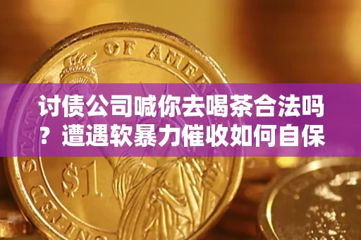 北京讨债公司喊你去喝茶合法吗？遭遇软暴力催收如何自保？