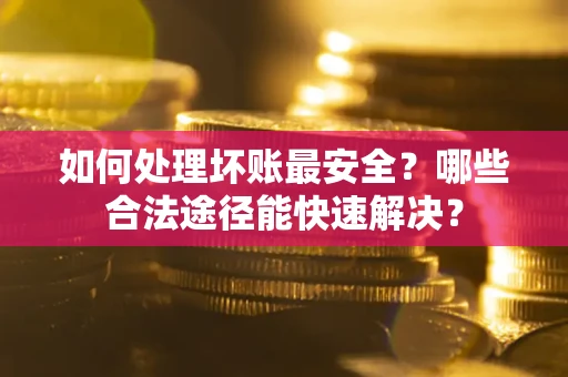 北京如何处理坏账最安全？哪些合法途径能快速解决？