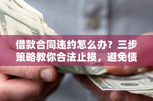 北京借款合同违约怎么办？三步策略教你合法止损，避免债务危机升级