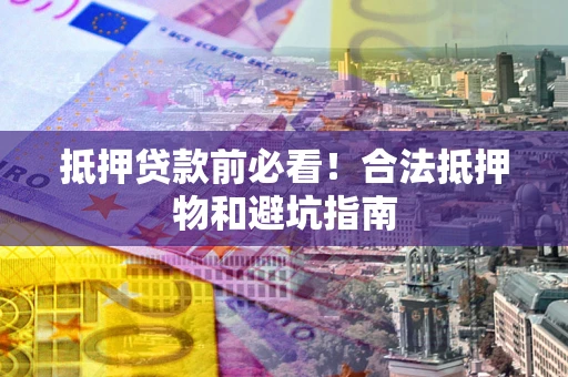 北京抵押贷款前必看！合法抵押物和避坑指南