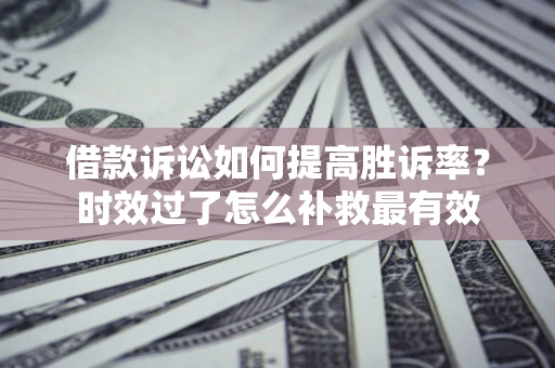 北京借款诉讼如何提高胜诉率？时效过了怎么补救最有效