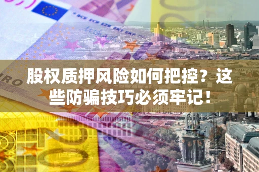 北京股权质押风险如何把控？这些防骗技巧必须牢记！