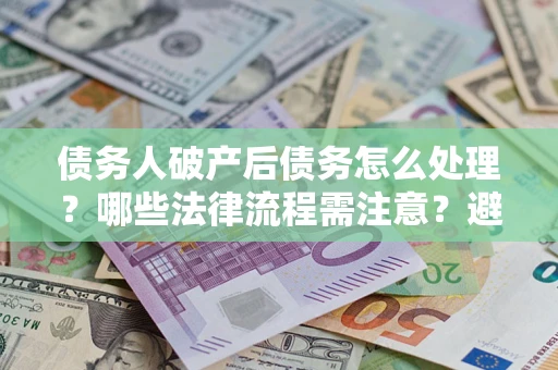 北京债务人破产后债务怎么处理？哪些法律流程需注意？避免踩坑指南