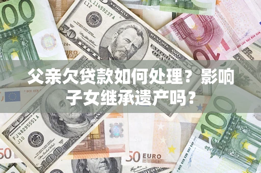 北京父亲欠贷款如何处理?影响子女继承遗产吗? 北京父亲欠贷款如何处理?影响子女继承遗产吗?
