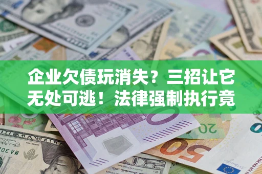 北京企业欠债玩消失？三招让它无处可逃！法律强制执行竟比讨债公司还狠？
