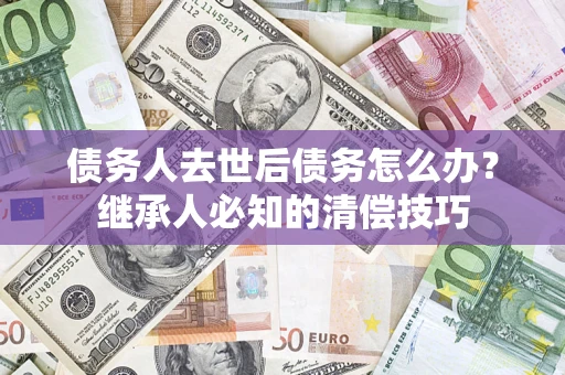 北京债务人去世后债务怎么办？继承人必知的清偿技巧