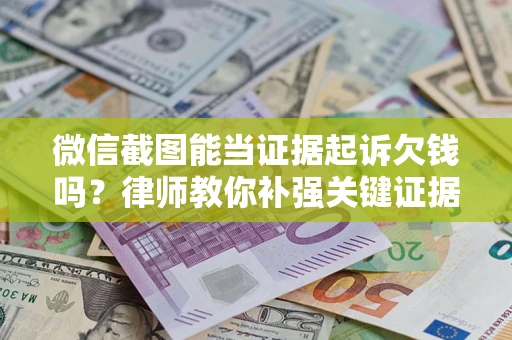 北京微信截图能当证据起诉欠钱吗？律师教你补强关键证据