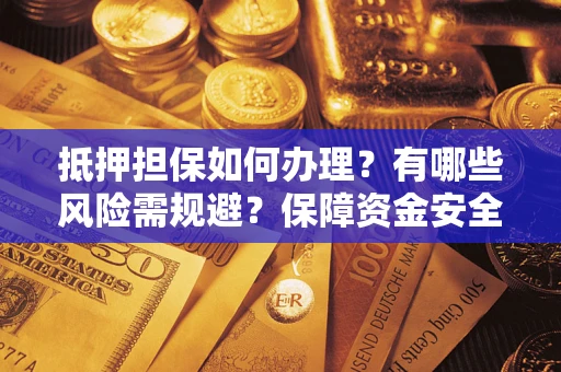 北京抵押担保如何办理？有哪些风险需规避？保障资金安全
