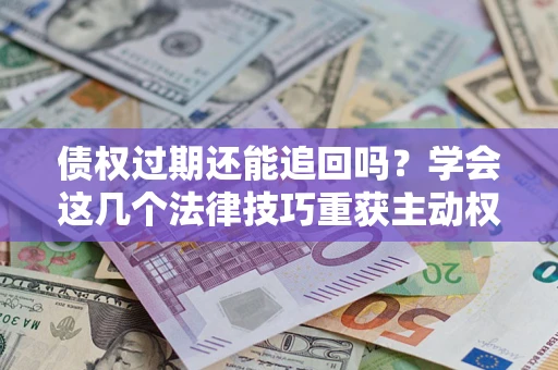 北京债权过期还能追回吗？学会这几个法律技巧重获主动权