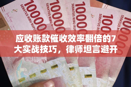 北京应收账款催收效率翻倍的7大实战技巧，律师坦言避开这些法律雷区最关键