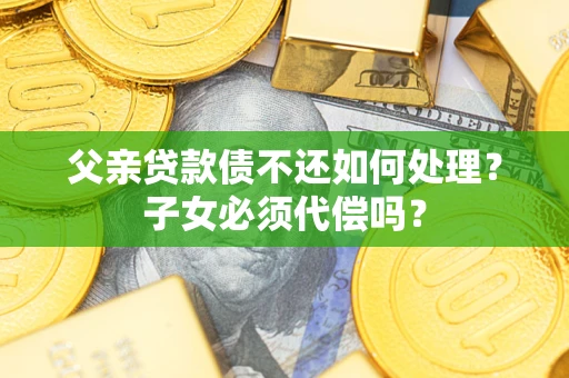 北京父亲贷款债不还如何处理？子女必须代偿吗？