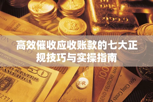 北京高效催收应收账款的七大正规技巧与实操指南