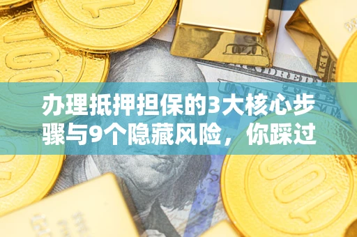 北京办理抵押担保的3大核心步骤与9个隐藏风险，你踩过哪个坑？