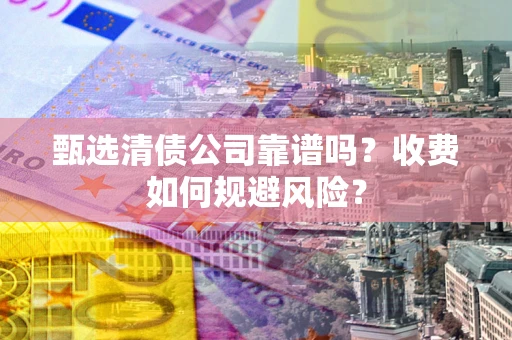 北京甄选清债公司靠谱吗？收费如何规避风险？