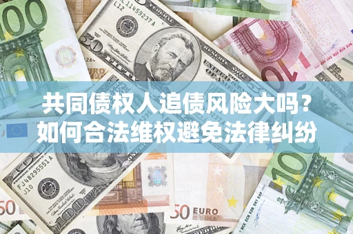 北京共同债权人追债风险大吗?如何合法维权避免法律纠纷? 北京共同债权人追债风险大吗?如何合法维权避免法律纠纷?