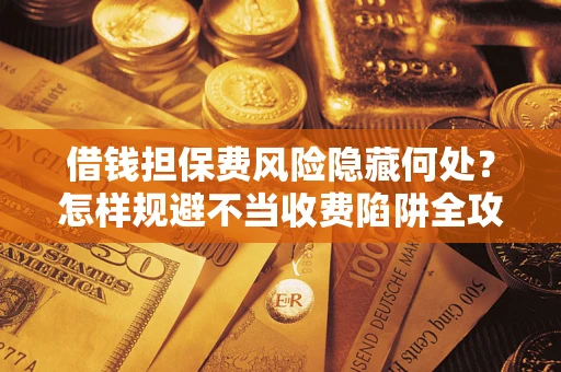 北京借钱担保费风险隐藏何处？怎样规避不当收费陷阱全攻略！