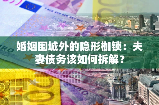北京婚姻围城外的隐形枷锁：夫妻债务该如何拆解？