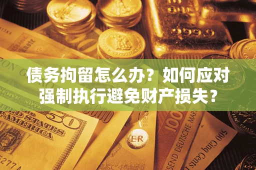 北京债务拘留怎么办？如何应对强制执行避免财产损失？