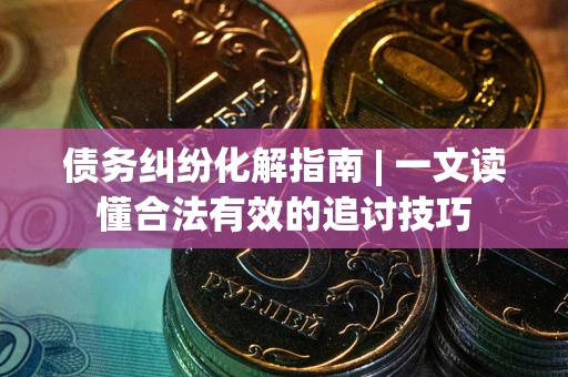 北京债务纠纷化解指南 | 一文读懂合法有效的追讨技巧
