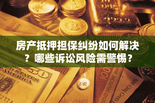 北京房产抵押担保纠纷如何解决？哪些诉讼风险需警惕？