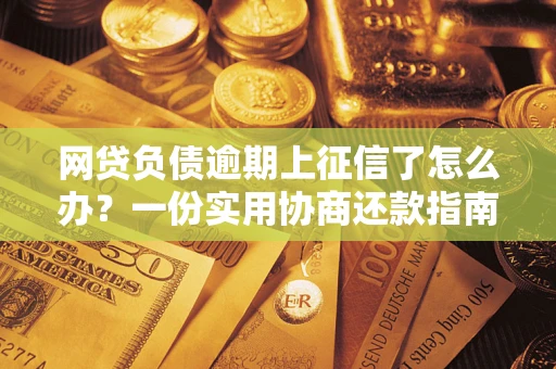 北京网贷负债逾期上征信了怎么办？一份实用协商还款指南请收好