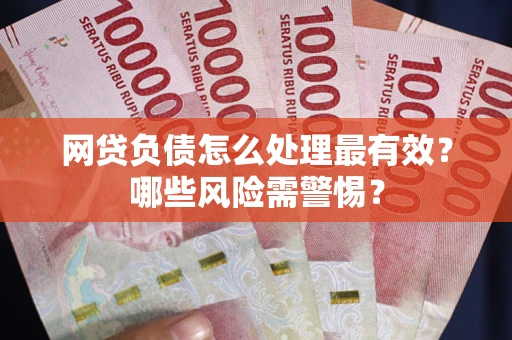 北京网贷负债怎么处理最有效？哪些风险需警惕？