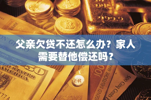 北京父亲欠贷不还怎么办？家人需要替他偿还吗？