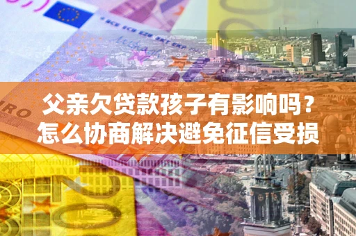 北京父亲欠贷款孩子有影响吗？怎么协商解决避免征信受损？