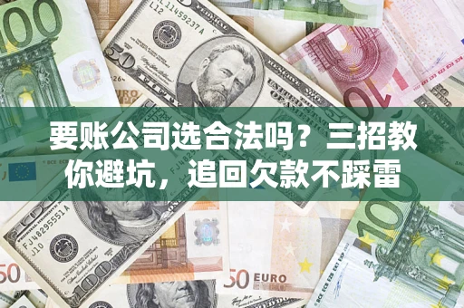 北京要账公司选合法吗？三招教你避坑，追回欠款不踩雷