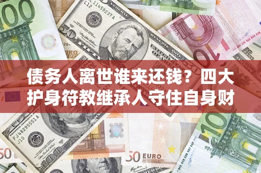 北京债务人离世谁来还钱？四大护身符教继承人守住自身财产