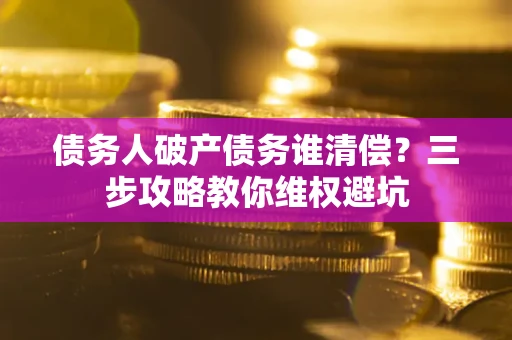 北京债务人破产债务谁清偿?三步攻略教你维权避坑 北京债务人破产债务谁清偿?三步攻略教你维权避坑