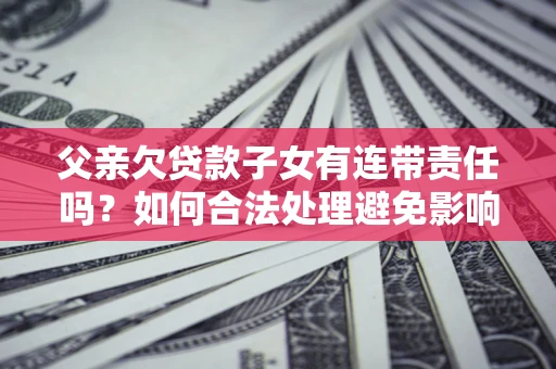 北京父亲欠贷款子女有连带责任吗？如何合法处理避免影响？