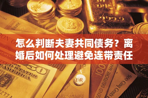 北京怎么判断夫妻共同债务？离婚后如何处理避免连带责任？