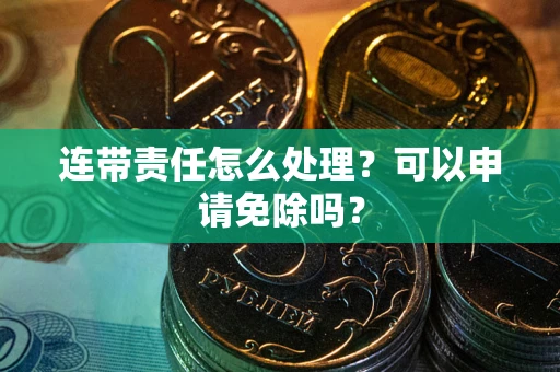 北京连带责任怎么处理？可以申请免除吗？
