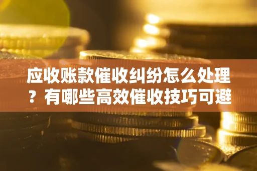 北京应收账款催收纠纷怎么处理？有哪些高效催收技巧可避免坏账？