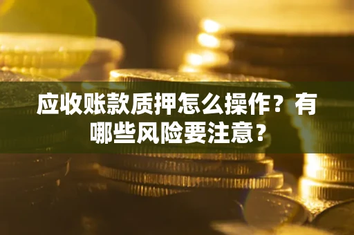 北京应收账款质押怎么操作？有哪些风险要注意？
